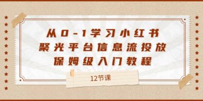 从0-1学习小红书聚光平台信息流投放，保姆级入门教程（12节课）