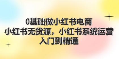 0基础做小红书电商，小红书无货源系统运营，入门到精通 (70节)-颜夕资源网-第14张图片