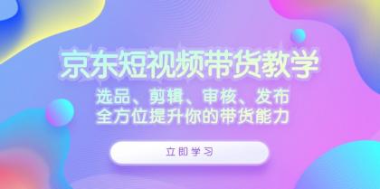 京东短视频带货教学：选品、剪辑、审核、发布，全方位提升你的带货能力-颜夕资源网-第14张图片