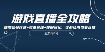 游戏直播全攻略：精准账号打造+流量管理+数据优化，实战话术与复盘技巧-颜夕资源网-第12张图片