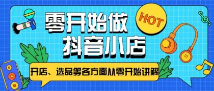 从零开始教你做抖音小店，普通人也能轻松学会，新手必看【全攻略】