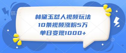 林黛玉怼人视频玩法，10条视频涨粉5万，单日变现1000+-颜夕资源网-第12张图片