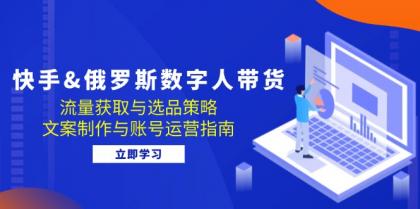 快手俄罗斯 数字人带货：流量获取与选品策略 文案制作与账号运营指南-颜夕资源网-第13张图片