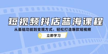 短视频抖店蓝海课程：从基础功能到变现方式，轻松打造爆款短视频-颜夕资源网-第14张图片