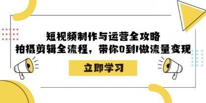 短视频制作与运营全攻略：拍摄剪辑全流程，带你0到1做流量变现